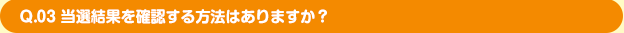 Q.03 当選結果を確認する方法はありますか？